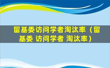 留基委访问学者淘汰率（留基委 访问学者 淘汰率）